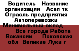 Водитель › Название организации ­ Асап тк › Отрасль предприятия ­ Автоперевозки › Минимальный оклад ­ 90 000 - Все города Работа » Вакансии   . Псковская обл.,Великие Луки г.